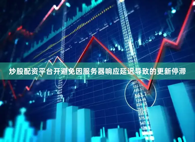 炒股配资平台开避免因服务器响应延迟导致的更新停滞