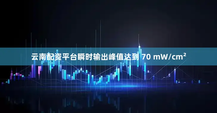 云南配资平台瞬时输出峰值达到 70 mW/cm²