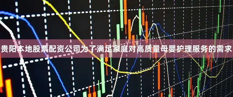 贵阳本地股票配资公司为了满足家庭对高质量母婴护理服务的需求