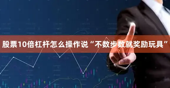股票10倍杠杆怎么操作说“不数步数就奖励玩具”