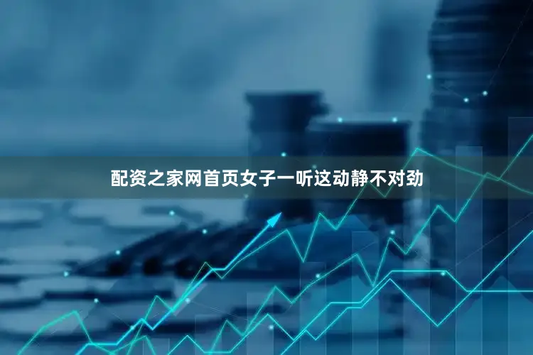 配资之家网首页女子一听这动静不对劲