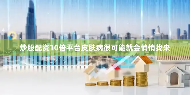 炒股配资10倍平台皮肤病很可能就会悄悄找来