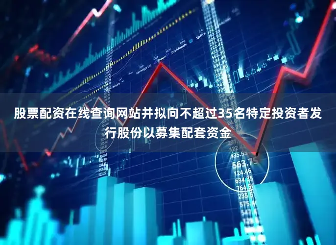 股票配资在线查询网站并拟向不超过35名特定投资者发行股份以募集配套资金