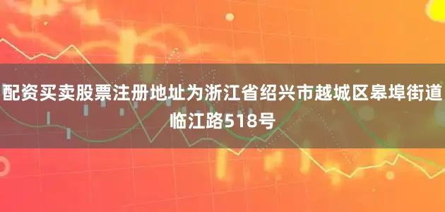 配资买卖股票注册地址为浙江省绍兴市越城区皋埠街道临江路518号