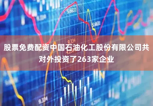 股票免费配资中国石油化工股份有限公司共对外投资了263家企业