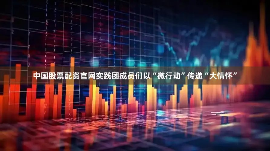 中国股票配资官网实践团成员们以“微行动”传递“大情怀”