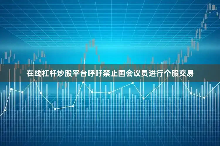 在线杠杆炒股平台呼吁禁止国会议员进行个股交易
