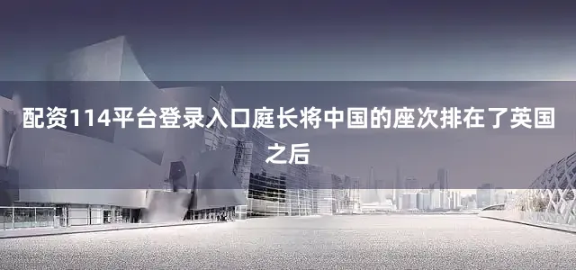 配资114平台登录入口庭长将中国的座次排在了英国之后