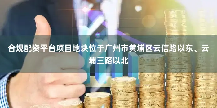 合规配资平台项目地块位于广州市黄埔区云信路以东、云埔三路以北