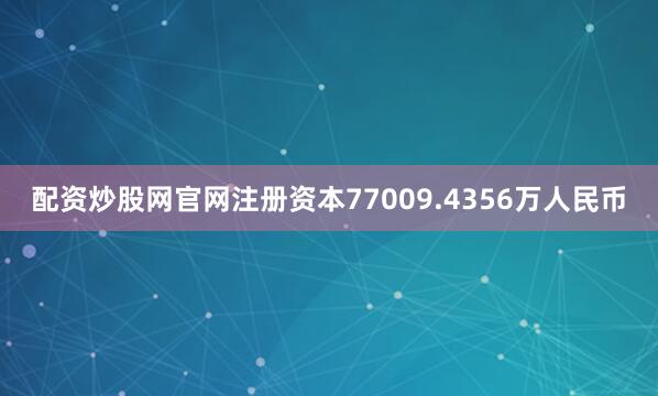 配资炒股网官网注册资本77009.4356万人民币