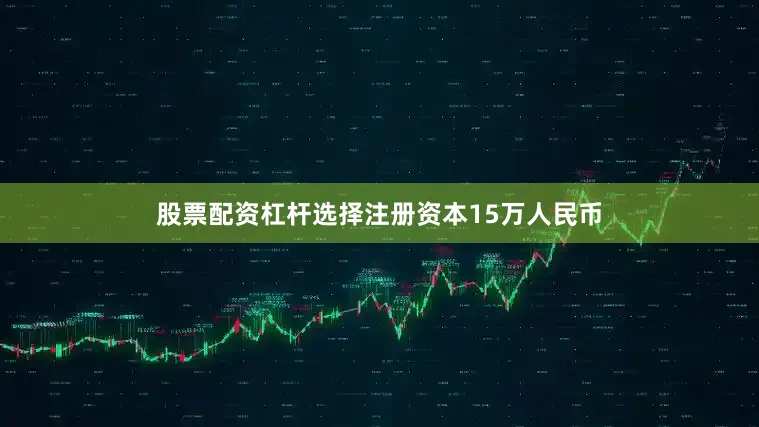 股票配资杠杆选择注册资本15万人民币