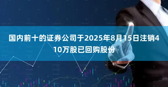 国内前十的证券公司于2025年8月15日注销410万股已回购股份
