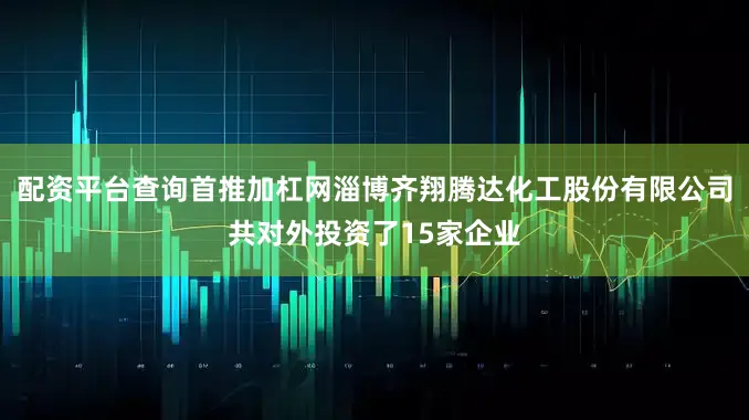 配资平台查询首推加杠网淄博齐翔腾达化工股份有限公司共对外投资了15家企业