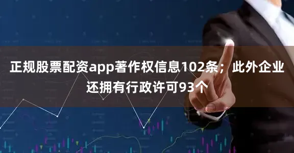 正规股票配资app著作权信息102条；此外企业还拥有行政许可93个