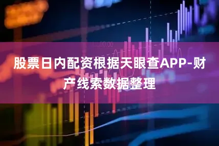 股票日内配资根据天眼查APP-财产线索数据整理