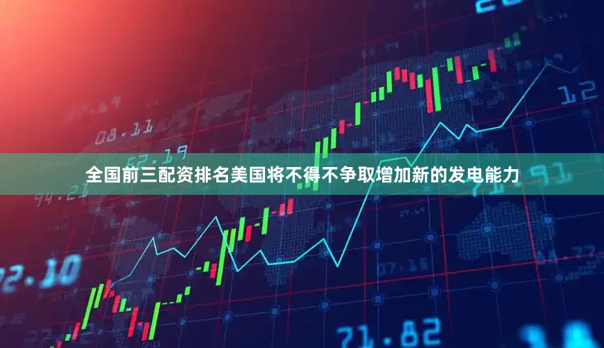 全国前三配资排名美国将不得不争取增加新的发电能力