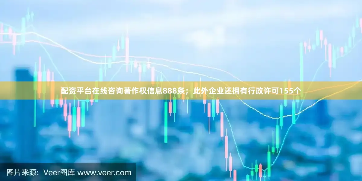 配资平台在线咨询著作权信息888条；此外企业还拥有行政许可155个