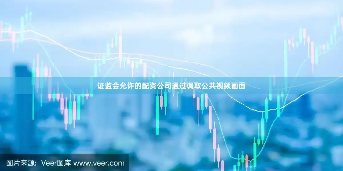 证监会允许的配资公司通过调取公共视频画面