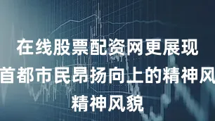 在线股票配资网更展现了首都市民昂扬向上的精神风貌