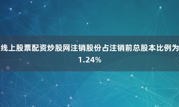 线上股票配资炒股网注销股份占注销前总股本比例为1.24%