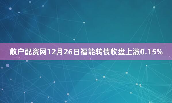 散户配资网12月26日福能转债收盘上涨0.15%