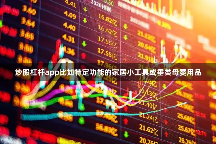 炒股杠杆app比如特定功能的家居小工具或垂类母婴用品