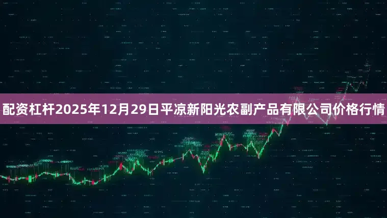 配资杠杆2025年12月29日平凉新阳光农副产品有限公司价格行情