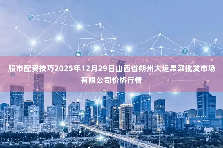 股市配资技巧2025年12月29日山西省朔州大运果菜批发市场有限公司价格行情