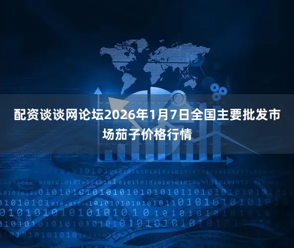 配资谈谈网论坛2026年1月7日全国主要批发市场茄子价格行情