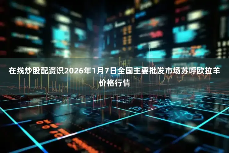 在线炒股配资识2026年1月7日全国主要批发市场苏呼欧拉羊价格行情